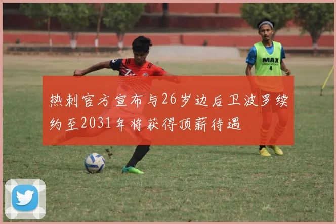 热刺官方宣布与26岁边后卫波罗续约至2031年将获得顶薪待遇