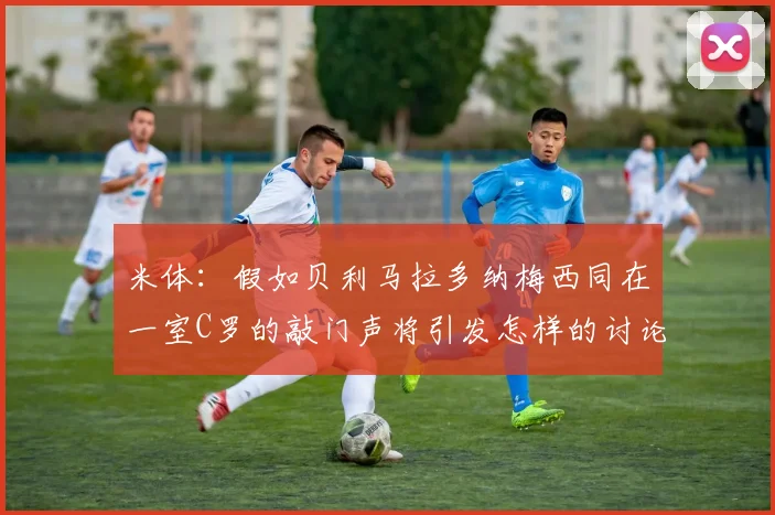 米体：假如贝利马拉多纳梅西同在一室C罗的敲门声将引发怎样的讨论