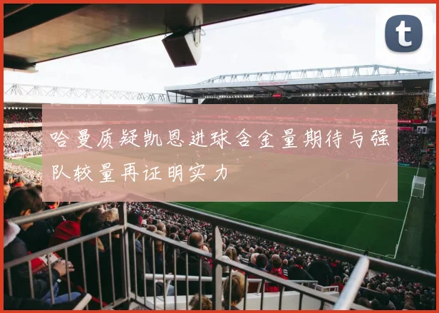 哈曼质疑凯恩进球含金量期待与强队较量再证明实力
