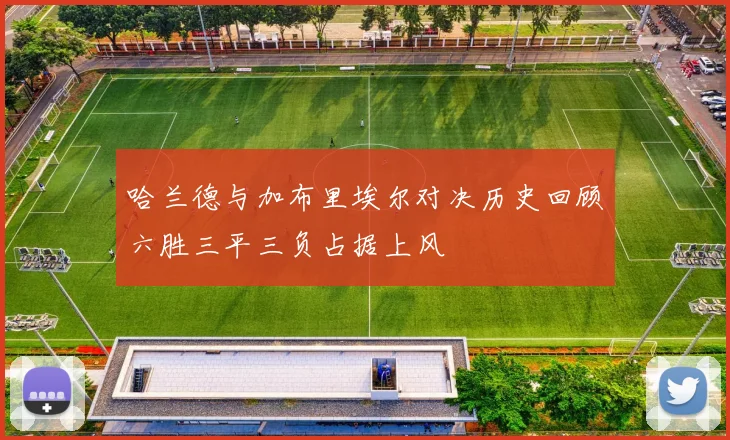 哈兰德与加布里埃尔对决历史回顾六胜三平三负占据上风