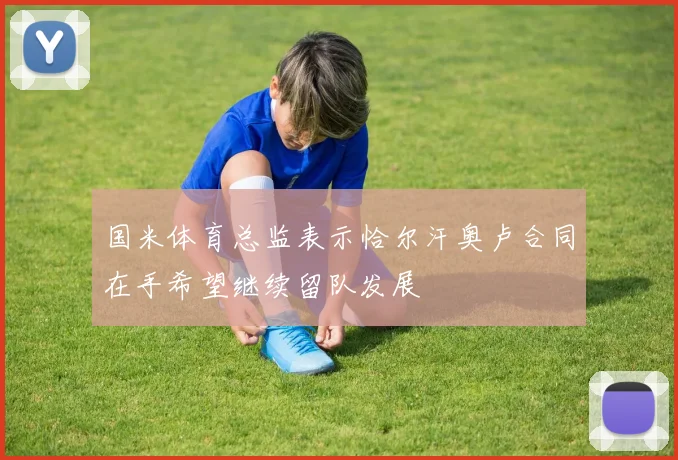 国米体育总监表示恰尔汗奥卢合同在手希望继续留队发展