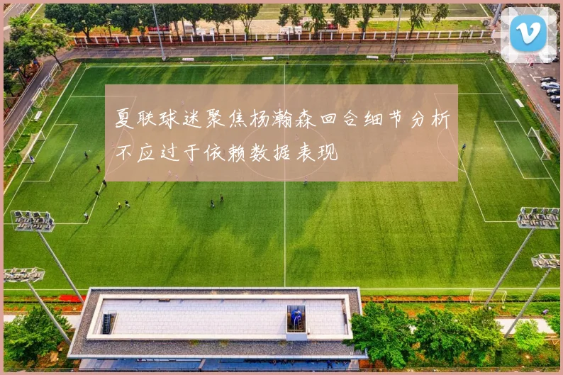夏联球迷聚焦杨瀚森回合细节分析不应过于依赖数据表现
