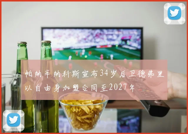 帕纳辛纳科斯宣布34岁后卫德弗里以自由身加盟合同至2027年